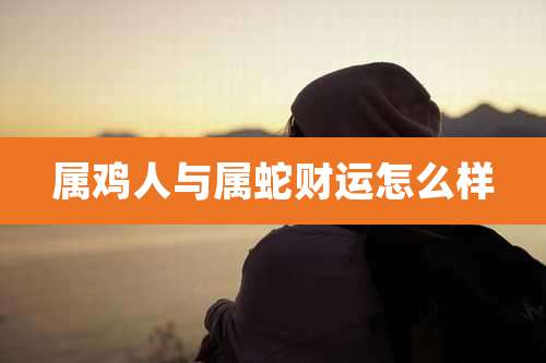 属鸡人与属蛇财运怎么样