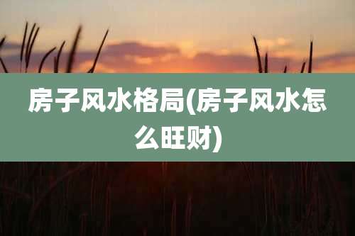 房子风水格局(房子风水怎么旺财)
