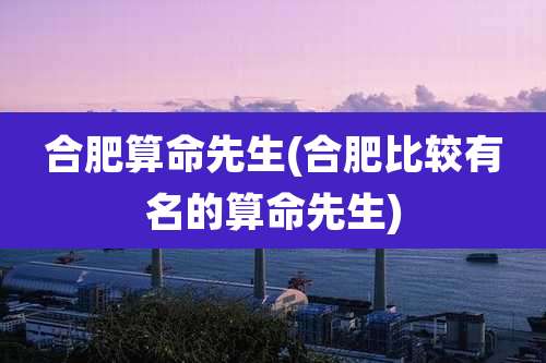 合肥算命先生(合肥比较有名的算命先生)