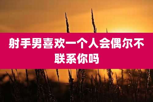 射手男喜欢一个人会偶尔不联系你吗