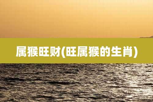 属猴旺财(旺属猴的生肖)