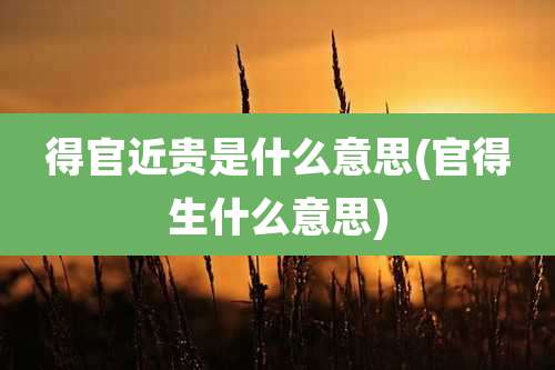 得官近贵是什么意思(官得生什么意思)