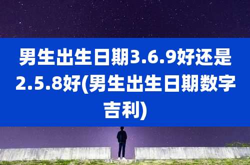男生出生日期3.6.9好还是2.5.8好(男生出生日期数字吉利)