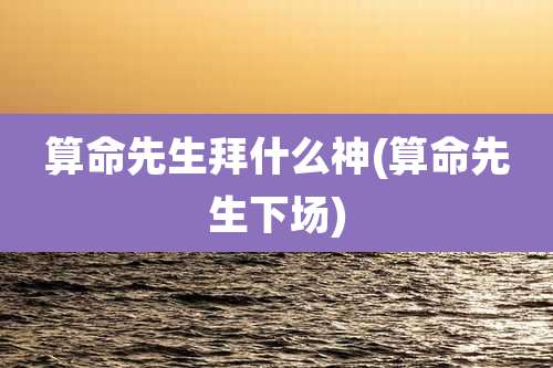 算命先生拜什么神(算命先生下场)