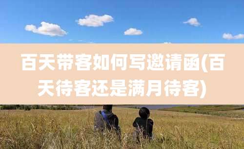 百天带客如何写邀请函(百天待客还是满月待客)