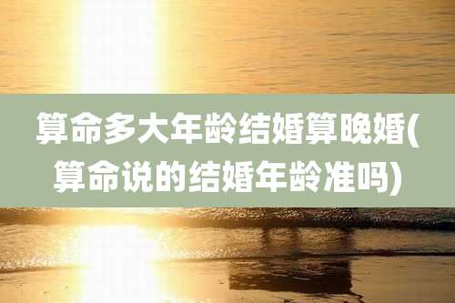 算命多大年龄结婚算晚婚(算命说的结婚年龄准吗)