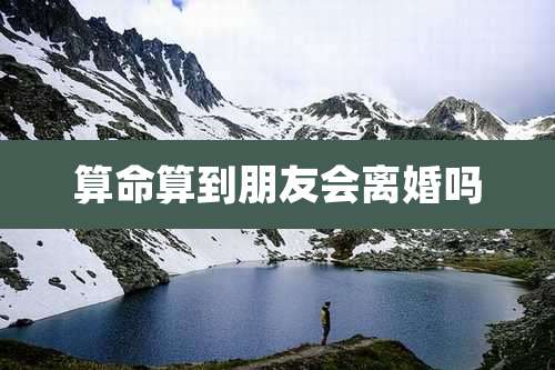 算命算到朋友会离婚吗