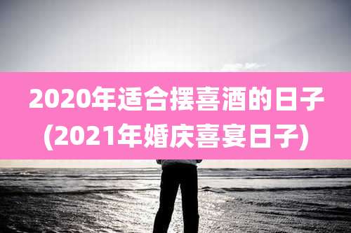 2020年适合摆喜酒的日子(2021年婚庆喜宴日子)