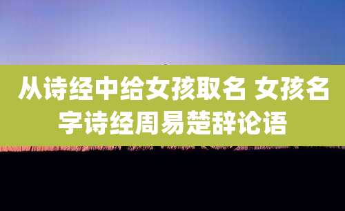 从诗经中给女孩取名 女孩名字诗经周易楚辞论语