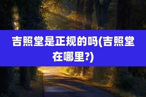 吉照堂是正规的吗(吉照堂在哪里?)