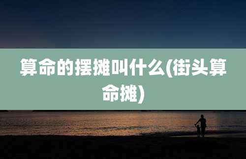 算命的摆摊叫什么(街头算命摊)