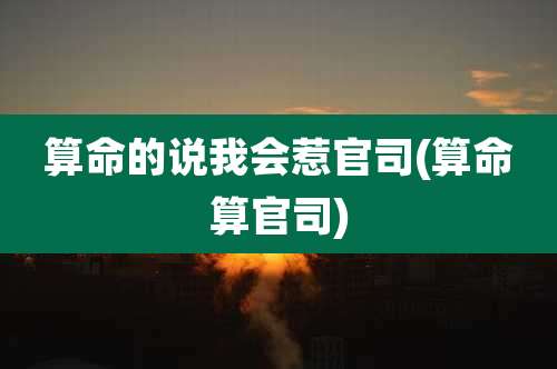 算命的说我会惹官司(算命算官司)