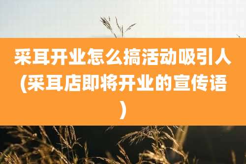 采耳开业怎么搞活动吸引人(采耳店即将开业的宣传语)