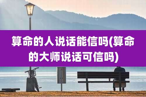 算命的人说话能信吗(算命的大师说话可信吗)