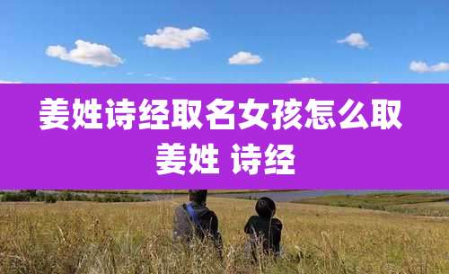 姜姓诗经取名女孩怎么取 姜姓 诗经