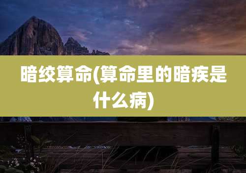 暗绞算命(算命里的暗疾是什么病)