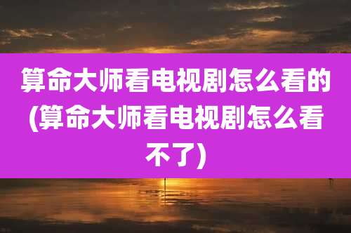 算命大师看电视剧怎么看的(算命大师看电视剧怎么看不了)