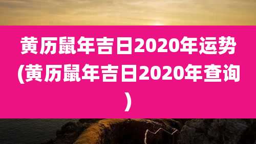 黄历鼠年吉日2020年运势(黄历鼠年吉日2020年查询)