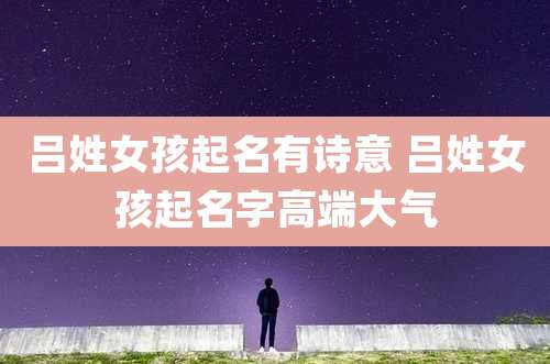 吕姓女孩起名有诗意 吕姓女孩起名字高端大气