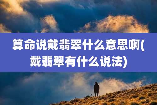 算命说戴翡翠什么意思啊(戴翡翠有什么说法)