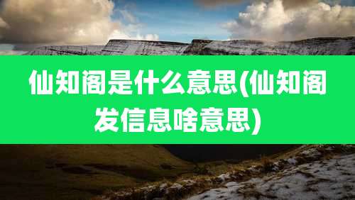 仙知阁是什么意思(仙知阁发信息啥意思)