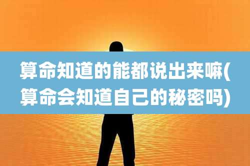 算命知道的能都说出来嘛(算命会知道自己的秘密吗)