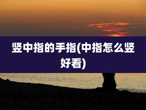 竖中指的手指(中指怎么竖好看)