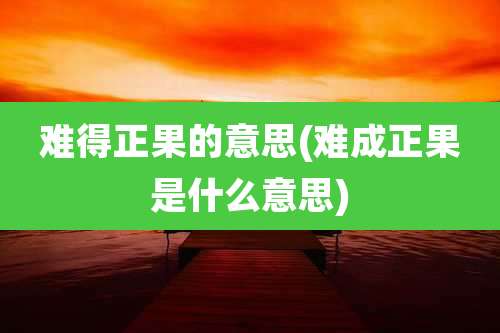 难得正果的意思(难成正果是什么意思)
