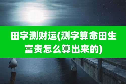 田字测财运(测字算命田生富贵怎么算出来的)
