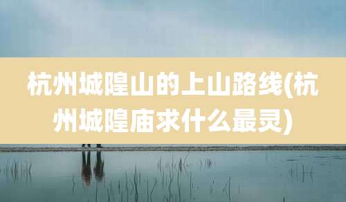 杭州城隍山的上山路线(杭州城隍庙求什么最灵)