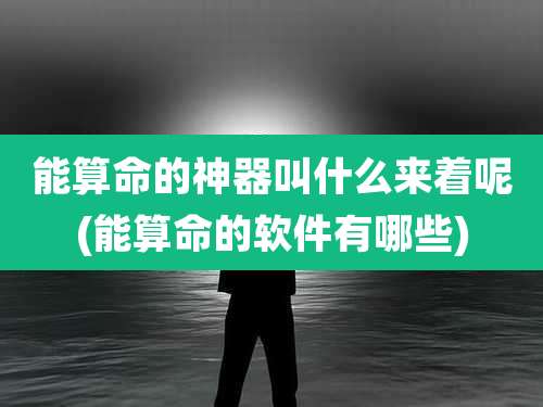 能算命的神器叫什么来着呢(能算命的软件有哪些)