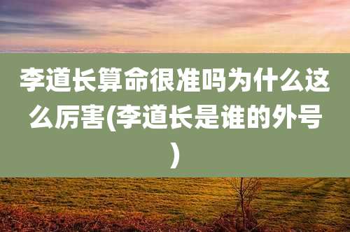 李道长算命很准吗为什么这么厉害(李道长是谁的外号)