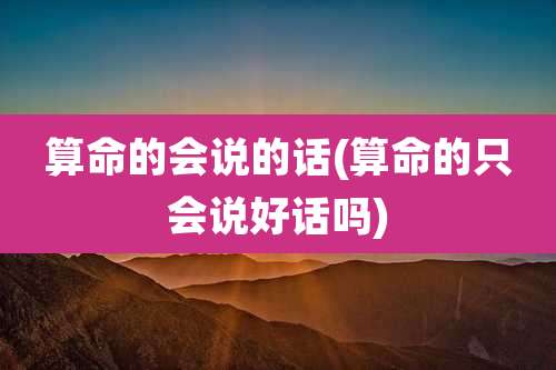 算命的会说的话(算命的只会说好话吗)