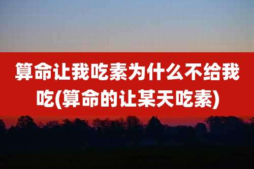 算命让我吃素为什么不给我吃(算命的让某天吃素)