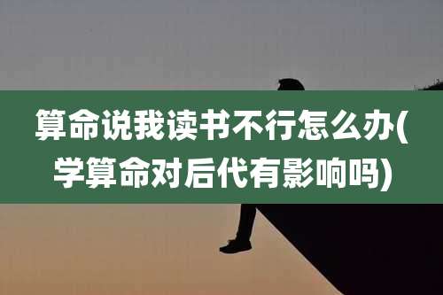 算命说我读书不行怎么办(学算命对后代有影响吗)