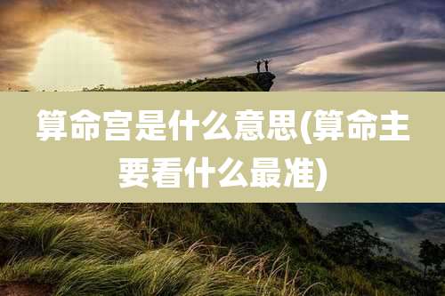 算命宫是什么意思(算命主要看什么最准)