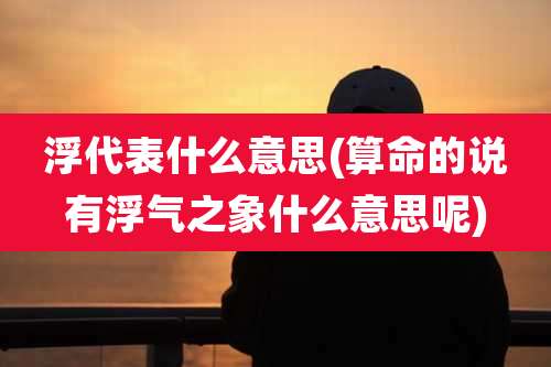 浮代表什么意思(算命的说有浮气之象什么意思呢)