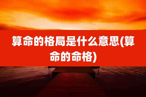 算命的格局是什么意思(算命的命格)