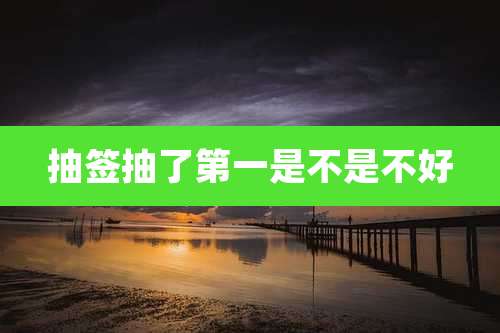 抽签抽了第一是不是不好