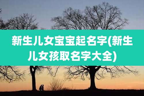 新生儿女宝宝起名字(新生儿女孩取名字大全)