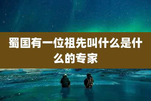 蜀国有一位祖先叫什么是什么的专家