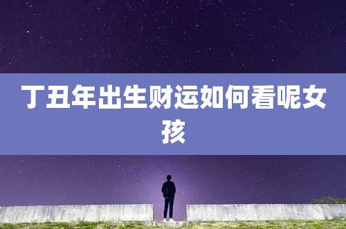 丁丑年出生财运如何看呢女孩