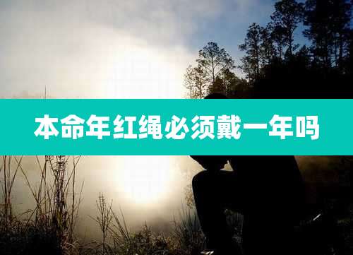 本命年红绳必须戴一年吗