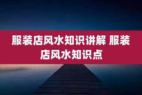 服装店风水知识讲解 服装店风水知识点