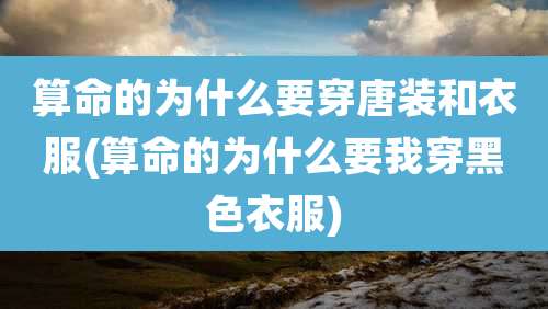 算命的为什么要穿唐装和衣服(算命的为什么要我穿黑色衣服)
