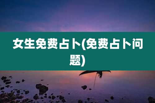 女生免费占卜(免费占卜问题)