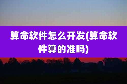 算命软件怎么开发(算命软件算的准吗)