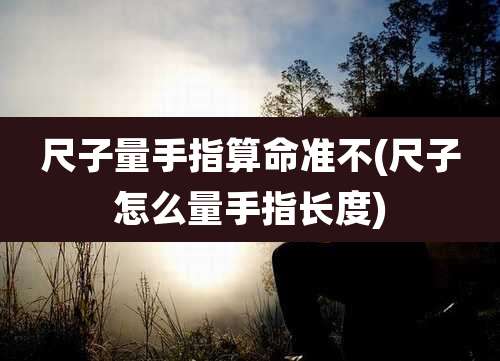 尺子量手指算命准不(尺子怎么量手指长度)