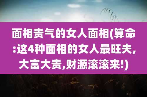 面相贵气的女人面相(算命:这4种面相的女人最旺夫,大富大贵,财源滚滚来!)