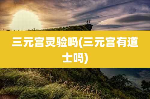 三元宫灵验吗(三元宫有道士吗)